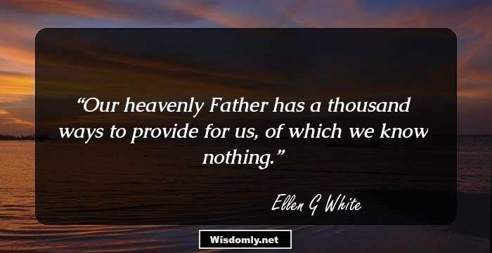 Our heavenly Father has a thousand ways to provide for us, of which we know nothing.