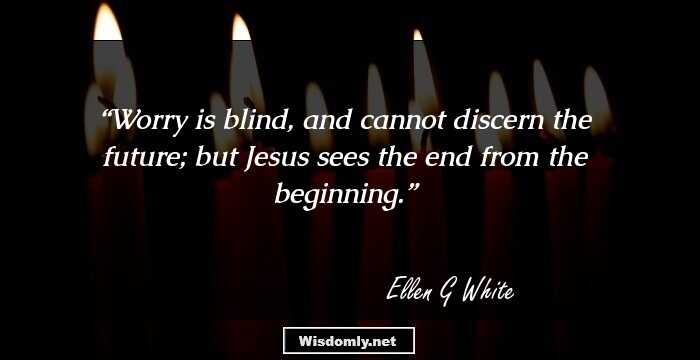 Worry is blind, and cannot discern the future; but Jesus sees the end from the beginning.