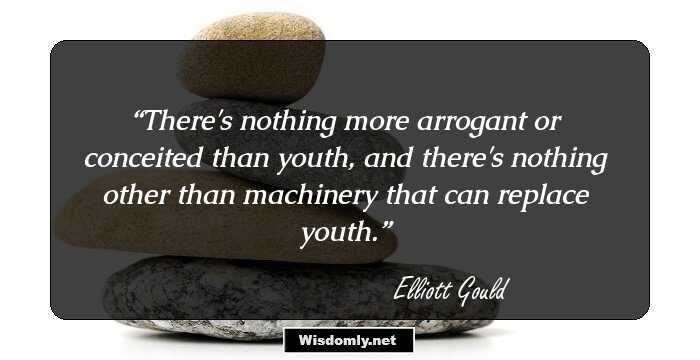 There's nothing more arrogant or conceited than youth, and there's nothing other than machinery that can replace youth.