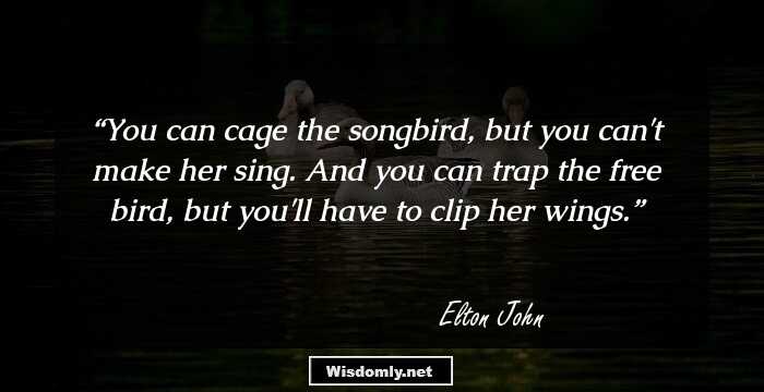 You can cage the songbird, but you can't make her sing. And you can trap the free bird, but you'll have to clip her wings.