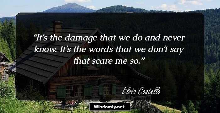 It's the damage that we do and never know. It's the words that we don't say that scare me so.