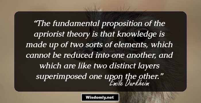 The fundamental proposition of the apriorist theory is that knowledge is made up of two sorts of elements, which cannot be reduced into one another, and which are like two distinct layers superimposed one upon the other.