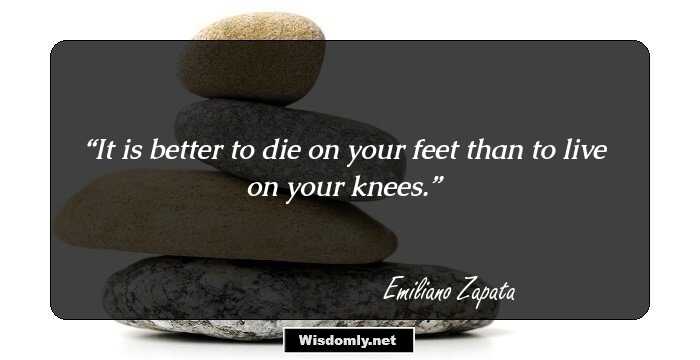 It is better to die on your feet than to live on your knees.