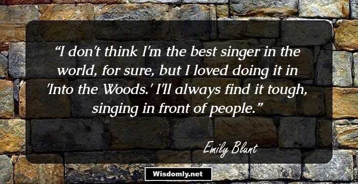 I don't think I'm the best singer in the world, for sure, but I loved doing it in 'Into the Woods.' I'll always find it tough, singing in front of people.