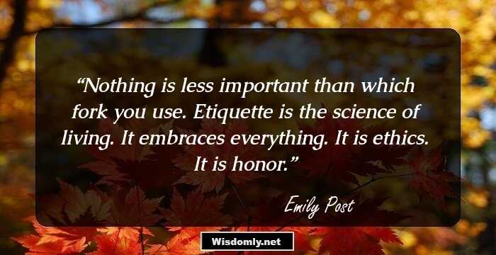 Nothing is less important than which fork you use. Etiquette is the science of living. It embraces everything. It is ethics. It is honor.