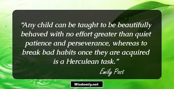 Any child can be taught to be beautifully behaved with no effort greater than quiet patience and perseverance, whereas to break bad habits once they are acquired is a Herculean task.