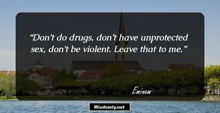 Don’t do drugs, don’t have unprotected sex, don’t be violent. Leave that to me.