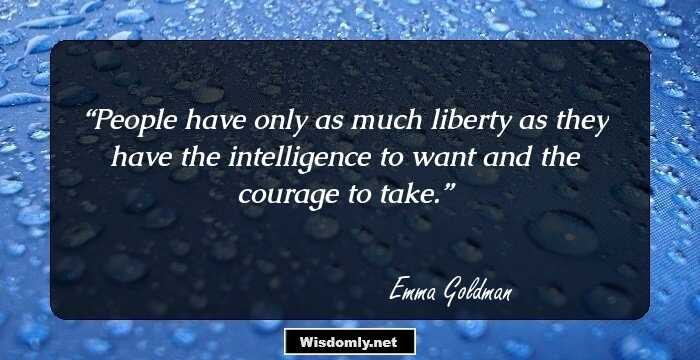 People have only as much liberty as they have the intelligence to want and the courage to take.