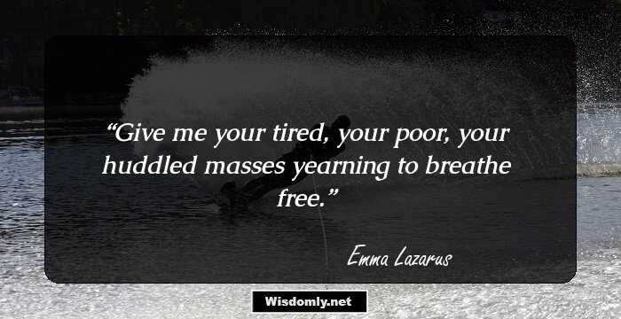 Give me your tired, your poor, your huddled masses yearning to breathe free.