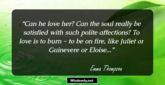 Can he love her? Can the soul really be satisfied with such polite affections? To love is to burn - to be on fire, like Juliet or Guinevere or Eloise...