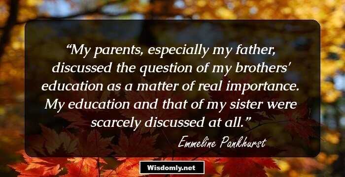 My parents, especially my father, discussed the question of my brothers' education as a matter of real importance. My education and that of my sister were scarcely discussed at all.