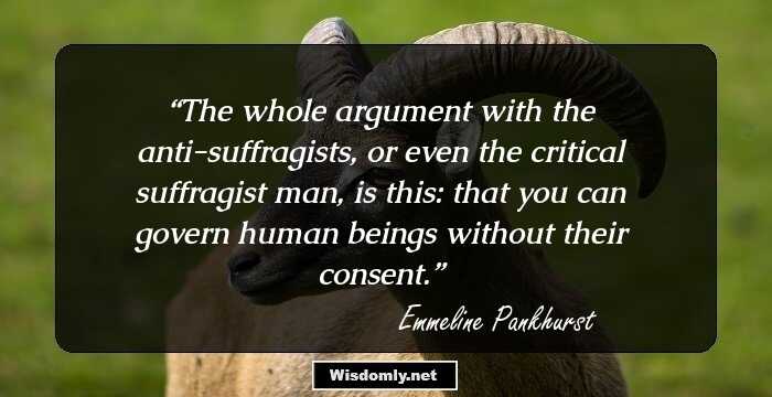 The whole argument with the anti-suffragists, or even the critical suffragist man, is this: that you can govern human beings without their consent.