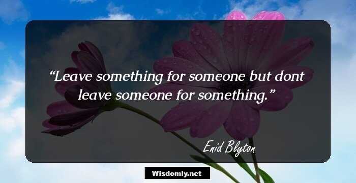 Leave something for someone but dont leave someone for something.