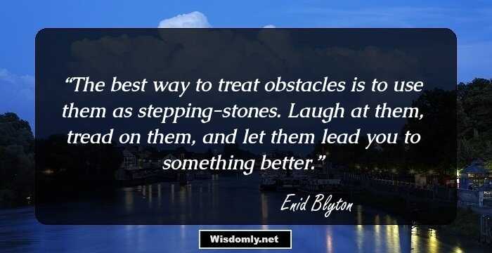 The best way to treat obstacles is to use them as stepping-stones. Laugh at them, tread on them, and let them lead you to something better.