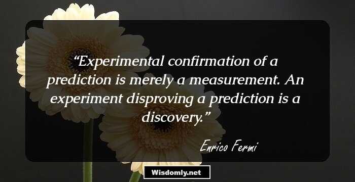 Experimental confirmation of a prediction is merely a measurement. An experiment disproving a prediction is a discovery.