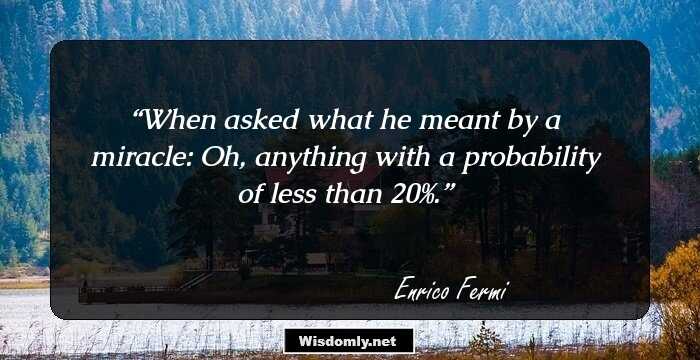 When asked what he meant by a miracle: Oh, anything with a probability of less than 20%.