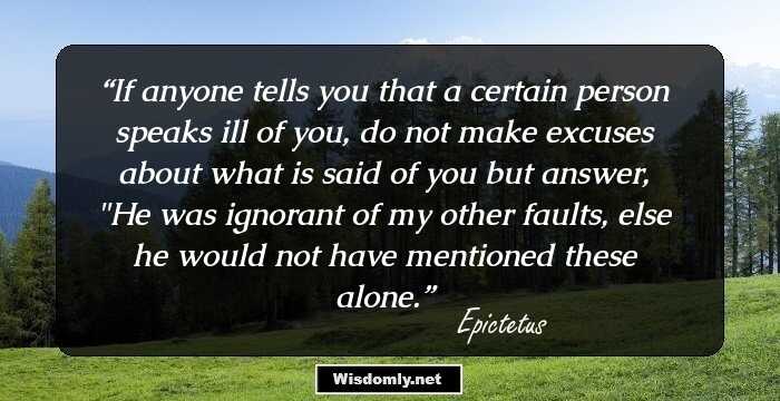 If anyone tells you that a certain person speaks ill of you, do not make excuses about what is said of you but answer, 