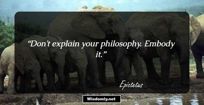 Don't explain your philosophy. Embody it.