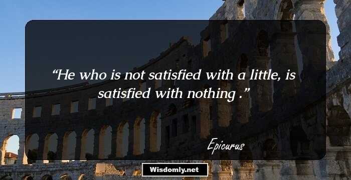 He who is not satisfied with a little, is satisfied with nothing .