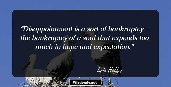 Disappointment is a sort of bankruptcy - the bankruptcy of a soul that expends too much in hope and expectation.