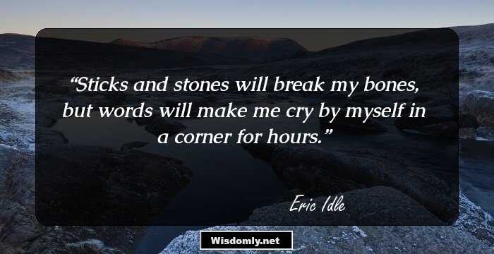 Sticks and stones will break my bones, but words will make me cry by myself in a corner for hours.