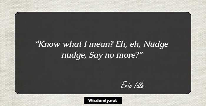 Know what I mean? Eh, eh, Nudge nudge, Say no more?