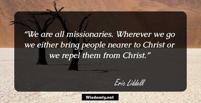 We are all missionaries. Wherever we go we either bring people nearer to Christ or we repel them from Christ.