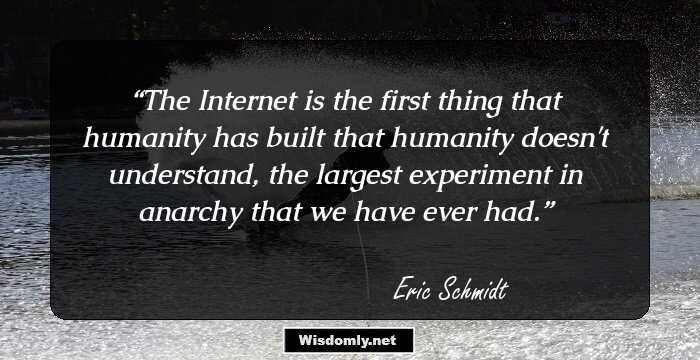 The Internet is the first thing that humanity has built that humanity doesn't understand, the largest experiment in anarchy that we have ever had.