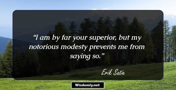 I am by far your superior, but my notorious modesty prevents me from saying so.