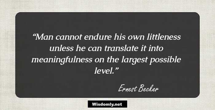 Man cannot endure his own littleness unless he can translate it into meaningfulness on the largest possible level.