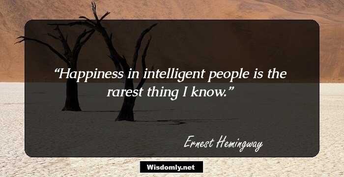 Happiness in intelligent people is the rarest thing I know.