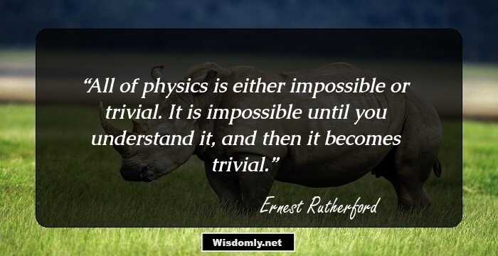 All of physics is either impossible or trivial. It is impossible until you understand it, and then it becomes trivial.