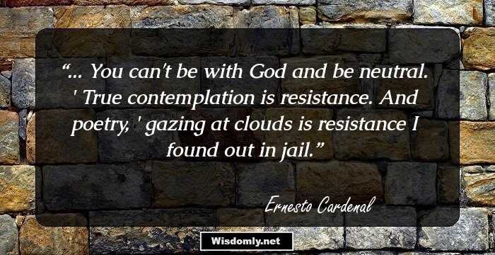 ... You can't be with God and be neutral. / True contemplation is resistance. And poetry, / gazing at clouds is resistance I found out in jail.