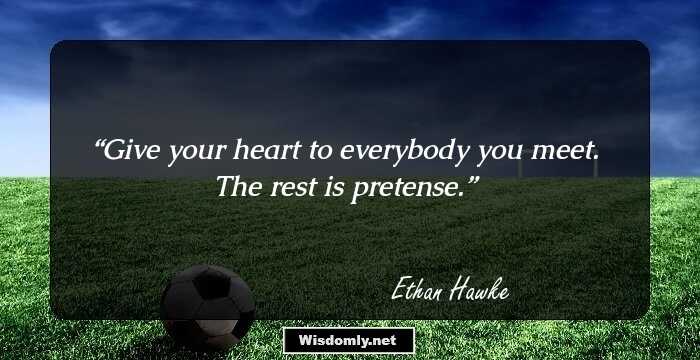 Give your heart to everybody you meet. The rest is pretense.