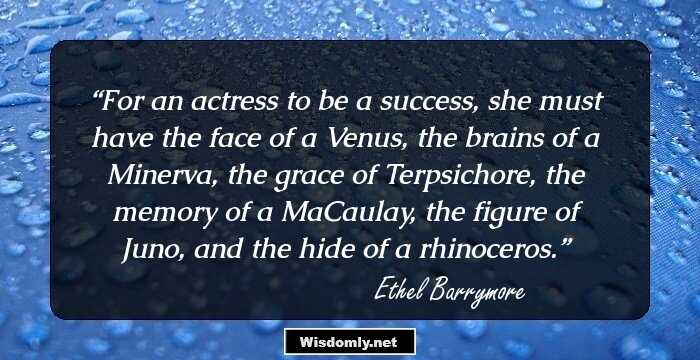 For an actress to be a success, she must have the face of a Venus, the brains of a Minerva, the grace of Terpsichore, the memory of a MaCaulay, the figure of Juno, and the hide of a rhinoceros.