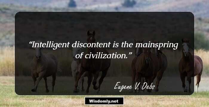 Intelligent discontent is the mainspring of civilization.