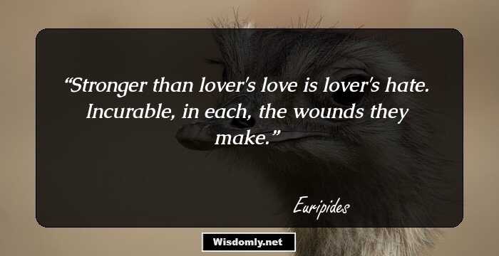 Stronger than lover's love is lover's hate. Incurable, in each, the wounds they make.