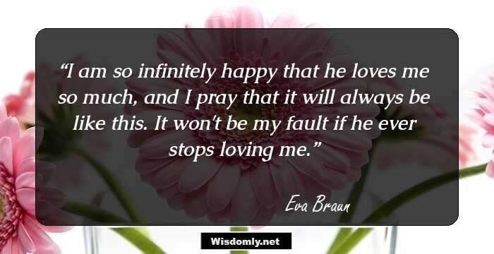 I am so infinitely happy that he loves me so much, and I pray that it will always be like this. It won't be my fault if he ever stops loving me.