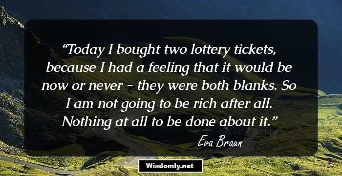 Today I bought two lottery tickets, because I had a feeling that it would be now or never - they were both blanks. So I am not going to be rich after all. Nothing at all to be done about it.