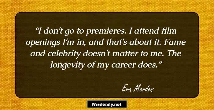 I don't go to premieres. I attend film openings I'm in, and that's about it. Fame and celebrity doesn't matter to me. The longevity of my career does.