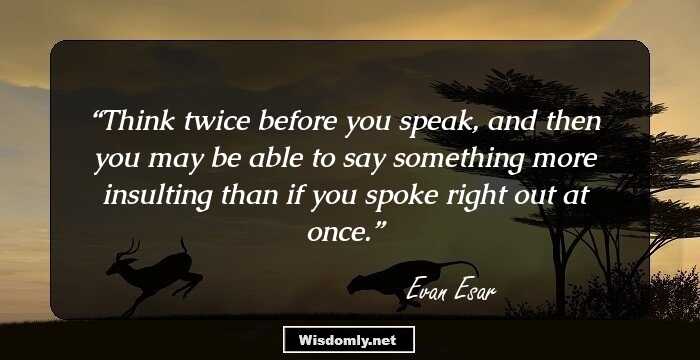 Think twice before you speak, and then you may be able to say something more insulting than if you spoke right out at once.