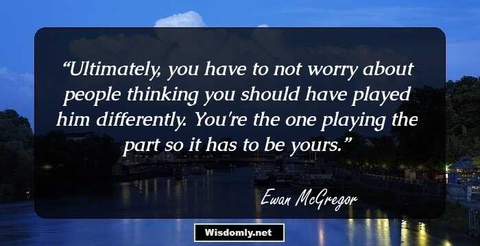 Ultimately, you have to not worry about people thinking you should have played him differently. You're the one playing the part so it has to be yours.