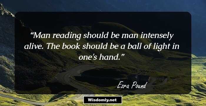 Man reading should be man intensely alive. The book should be a ball of light in one's hand.