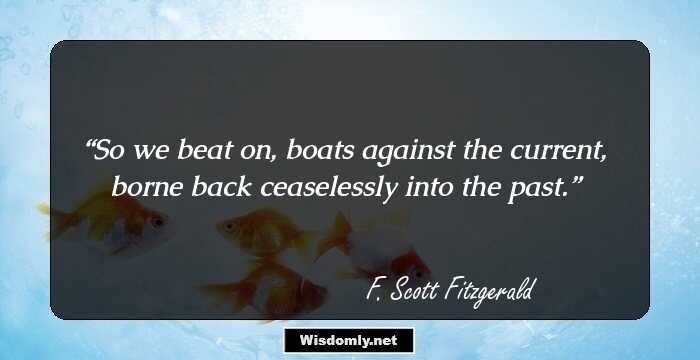 So we beat on, boats against the current, borne back ceaselessly into the past.