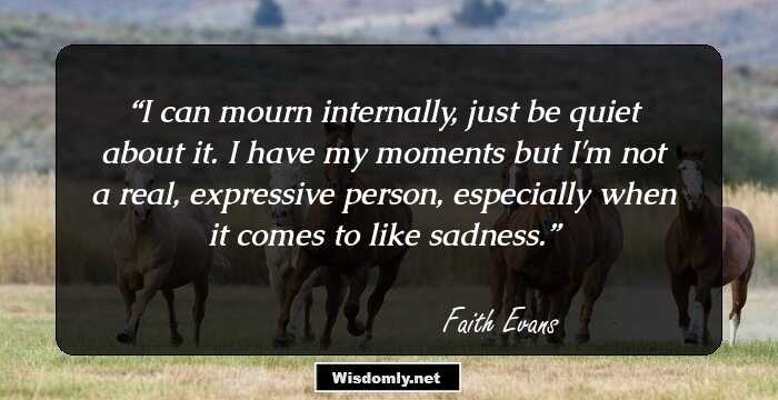 I can mourn internally, just be quiet about it. I have my moments but I'm not a real, expressive person, especially when it comes to like sadness.