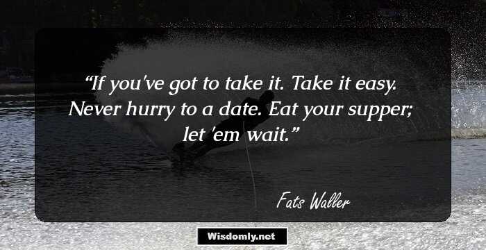 If you've got to take it. Take it easy. Never hurry to a date. Eat your supper; let 'em wait.