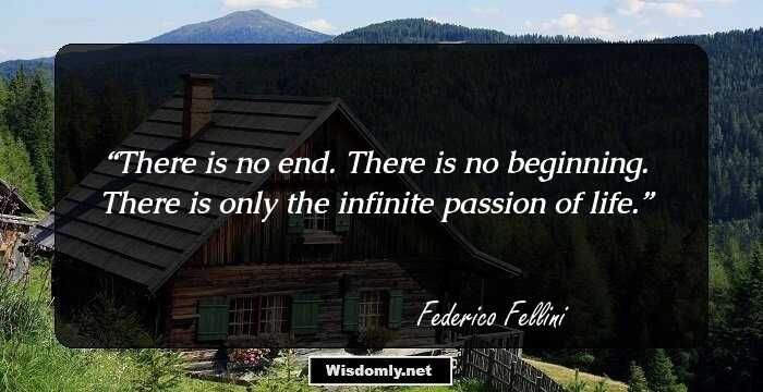 There is no end. There is no beginning. There is only the infinite passion of life.