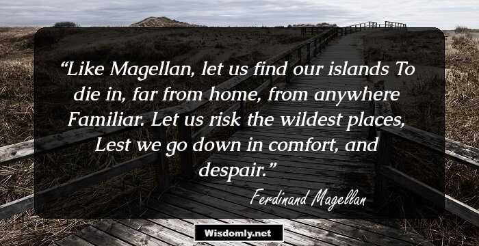 Like Magellan, let us find our islands To die in, far from home, from anywhere Familiar. Let us risk the wildest places, Lest we go down in comfort, and despair.