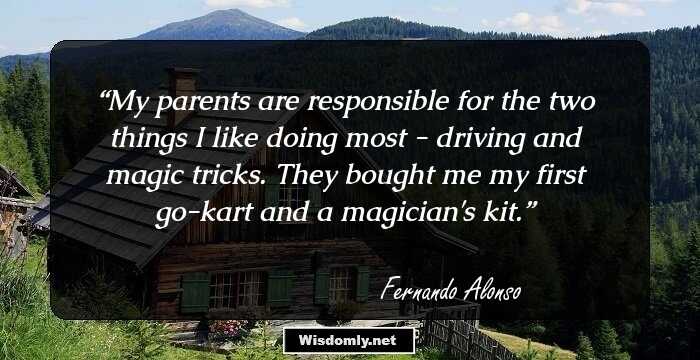 My parents are responsible for the two things I like doing most - driving and magic tricks. They bought me my first go-kart and a magician's kit.