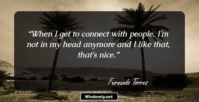 When I get to connect with people, I'm not in my head anymore and I like that, that's nice.